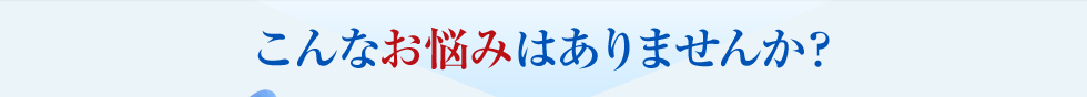 こんなお悩みはありませんか？