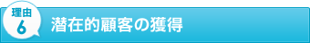 理由6　潜在的顧客の獲得