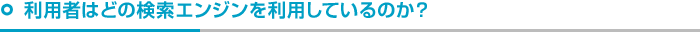 利用者はどの検索エンジンを利用しているのか？