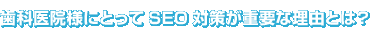 歯科医院様にとってSEO対策が重要な理由とは？